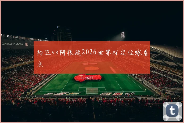 约旦vs阿根廷2026世界杯定位球看点