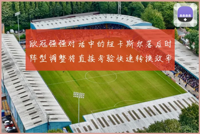 欧冠强强对话中的纽卡斯尔落后时阵型调整将直接考验快速转换效率