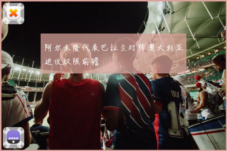 阿尔米隆代表巴拉圭对阵澳大利亚进攻权限前瞻