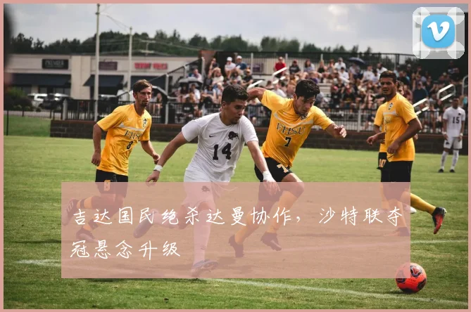 吉达国民绝杀达曼协作，沙特联夺冠悬念升级