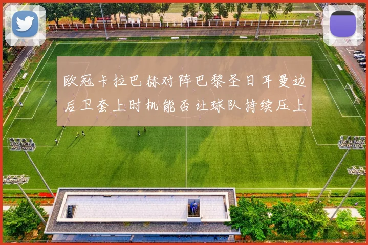 欧冠卡拉巴赫对阵巴黎圣日耳曼边后卫套上时机能否让球队持续压上