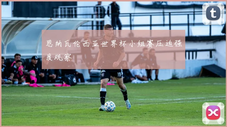 恩纳瓦伦西亚世界杯小组赛压迫强度观察