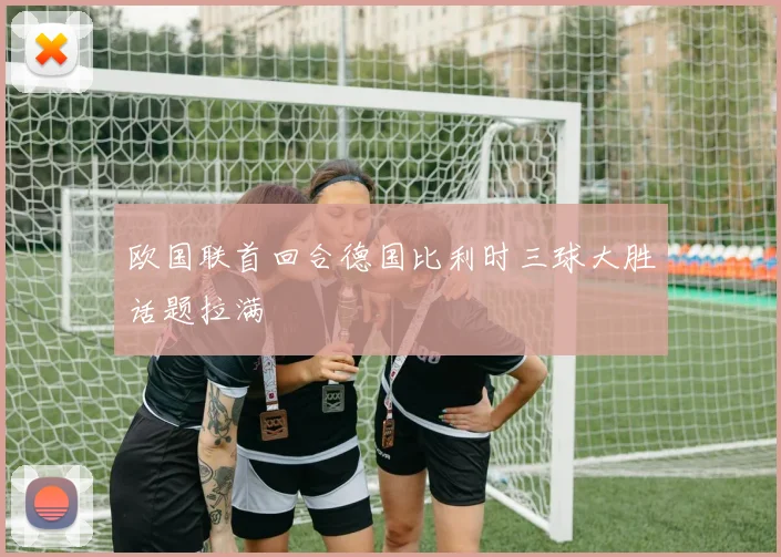 欧国联首回合德国比利时三球大胜话题拉满