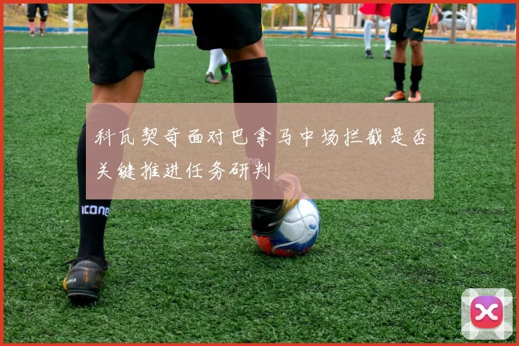 科瓦契奇面对巴拿马中场拦截是否关键推进任务研判