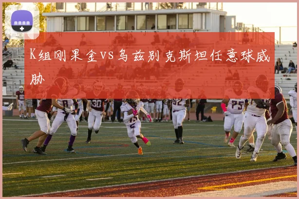 K组刚果金vs乌兹别克斯坦任意球威胁