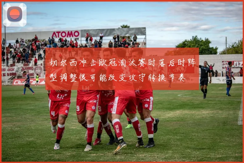 切尔西冲击欧冠淘汰赛时落后时阵型调整很可能改变攻守转换节奏