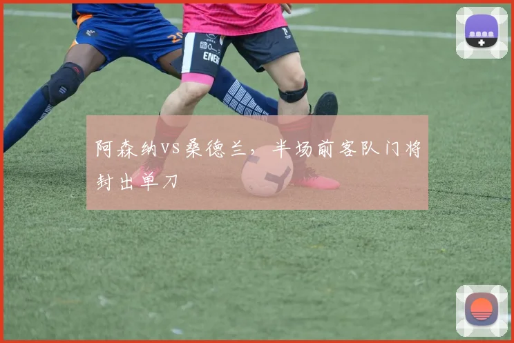 阿森纳vs桑德兰，半场前客队门将封出单刀