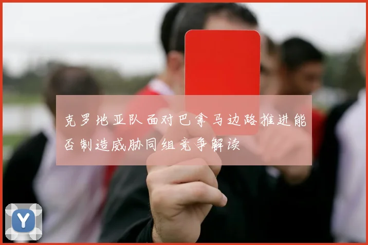克罗地亚队面对巴拿马边路推进能否制造威胁同组竞争解读