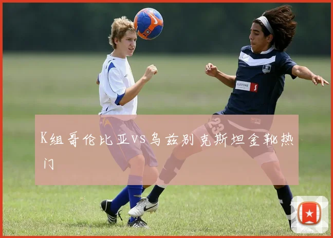 K组哥伦比亚vs乌兹别克斯坦金靴热门