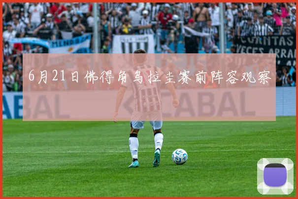 6月21日佛得角乌拉圭赛前阵容观察