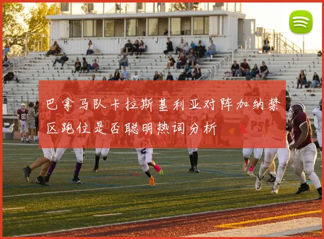 巴拿马队卡拉斯基利亚对阵加纳禁区跑位是否聪明热词分析