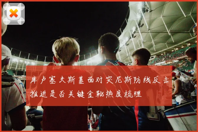 库卢塞夫斯基面对突尼斯防线反击推进是否关键金靴热度梳理