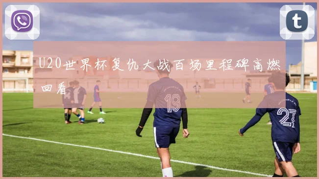 U20世界杯复仇大战百场里程碑高燃回看