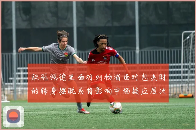 欧冠佩德里面对利物浦面对包夹时的转身摆脱或将影响中场接应层次