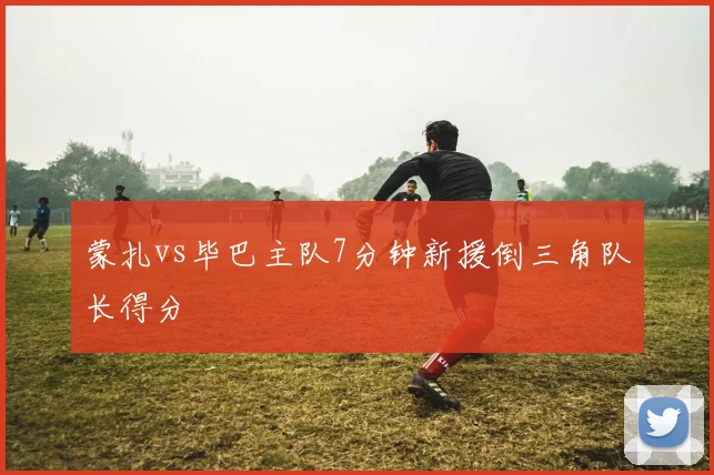 蒙扎vs毕巴主队7分钟新援倒三角队长得分