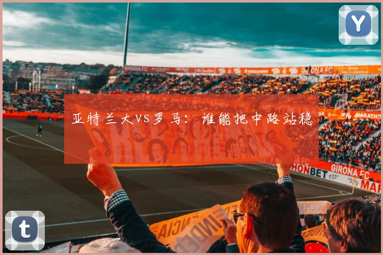 亚特兰大vs罗马：谁能把中路站稳