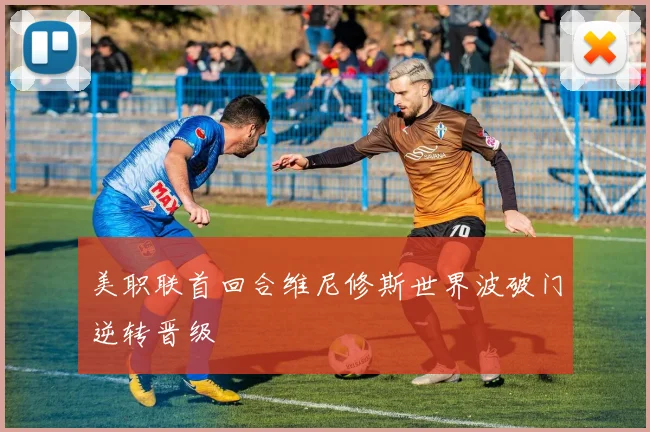 美职联首回合维尼修斯世界波破门逆转晋级