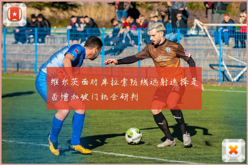 维尔茨面对库拉索防线远射选择是否增加破门机会研判