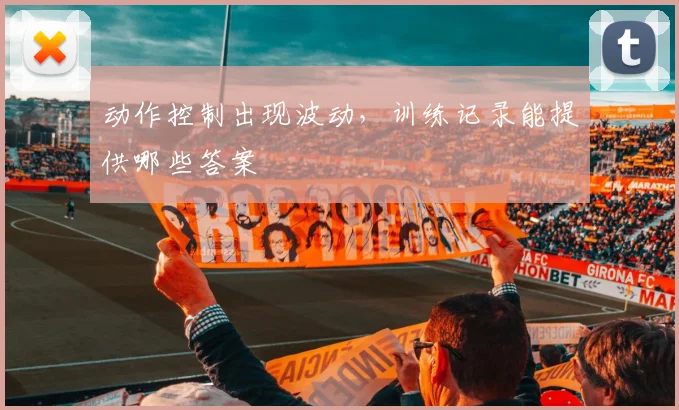 动作控制出现波动，训练记录能提供哪些答案