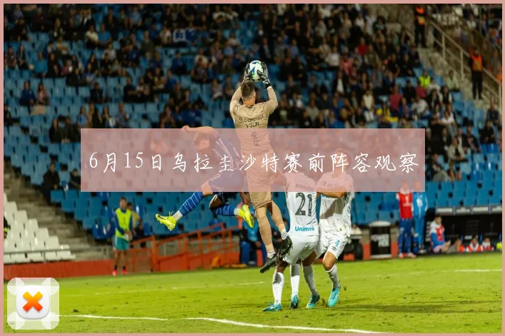 6月15日乌拉圭沙特赛前阵容观察