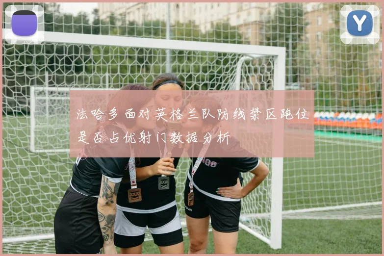 法哈多面对英格兰队防线禁区跑位是否占优射门数据分析