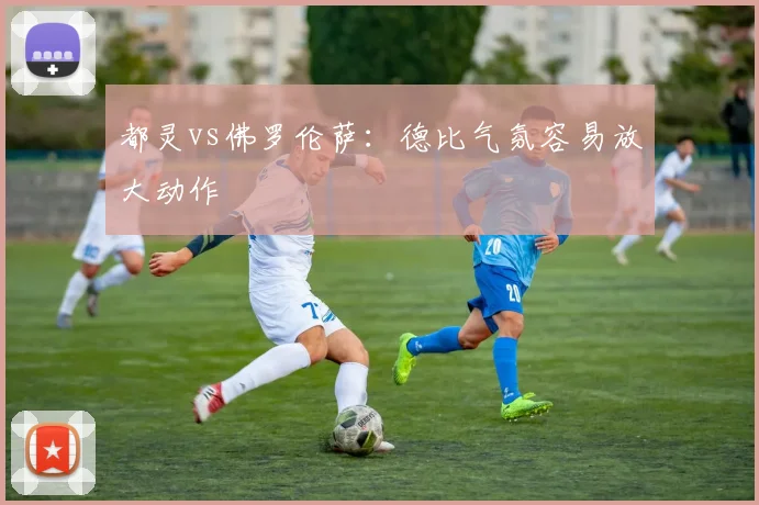 都灵vs佛罗伦萨：德比气氛容易放大动作