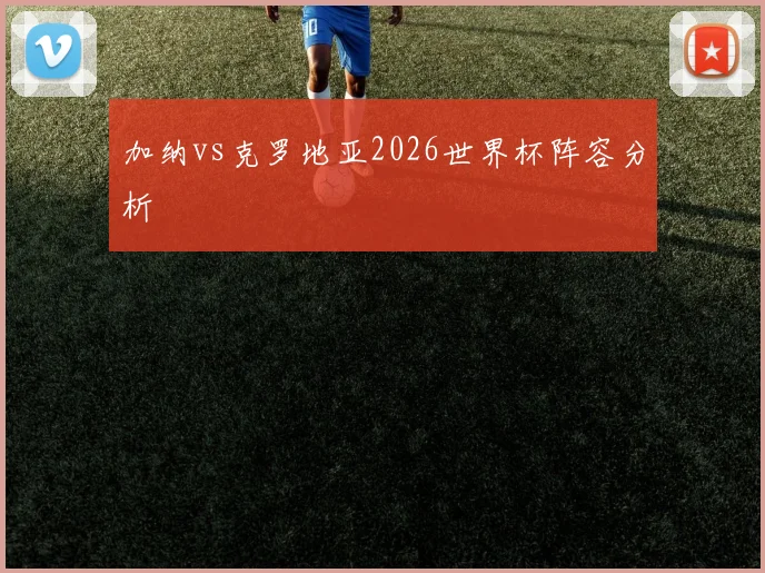 加纳vs克罗地亚2026世界杯阵容分析