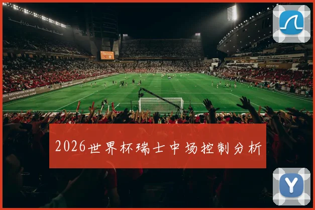 2026世界杯瑞士中场控制分析