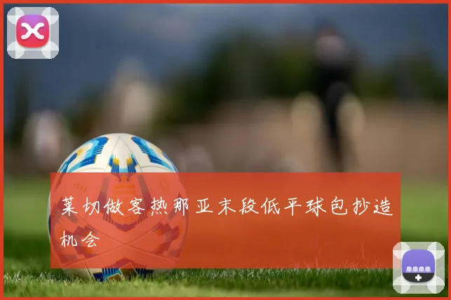 莱切做客热那亚末段低平球包抄造机会